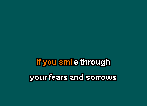 lfyou smile through

your fears and sorrows