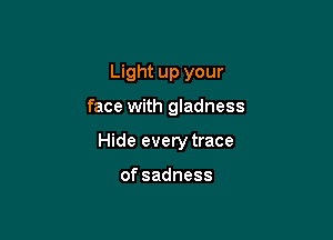 Light up your

face with gladness

Hide every trace

ofsadness