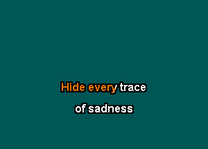 Hide every trace

ofsadness