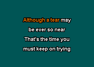 Although a tear may

be ever so near
That's the time you

must keep on trying