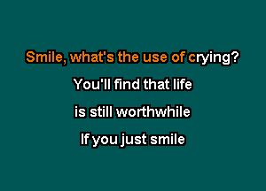 Smile, what's the use of crying?

You'll fund that life
is still worthwhile

lfyoujust smile