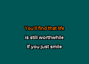 You'll find that life

is still worthwhile

lfyou just smile