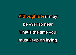 Although a tear may

be ever so near
That's the time you

must keep on trying