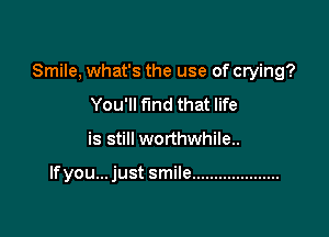 Smile, what's the use of crying?

You'll fund that life
is still worthwhile..

lfyou...just smile ....................