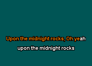 Upon the midnight rocks, Oh yeah

upon the midnight rocks