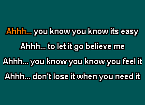 Ahhh... you know you know its easy
Ahhh... to let it go believe me
Ahhh... you know you know you feel it

Ahhh... don't lose it when you need it