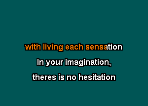 with living each sensation

In your imagination,

theres is no hesitation