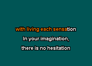with living each sensation

In your imagination,

there is no hesitation