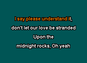 I say please understand it,
don't let our love be stranded

Upon the

midnight rocks, Oh yeah