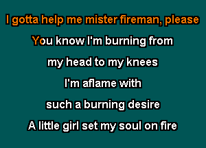 I gotta help me mister f1reman,please
You know I'm burning from
my head to my knees
I'm aflame with
such a burning desire

A little girl set my soul on fire