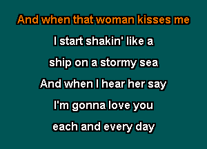 And when that woman kisses me
I start shakin' like a

ship on a stormy sea

And when I hear her say

I'm gonna love you

each and every day