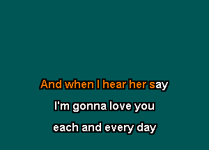 And when I hear her say

I'm gonna love you

each and every day