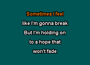 Sometimes lfeel

like I'm gonna break

But I'm holding on

to a hope that

won't fade
