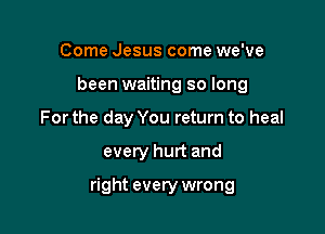 Come Jesus come we've
been waiting so long
For the day You return to heal

every hurt and

right every wrong