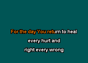 For the day You return to heal

every hurt and

right every wrong