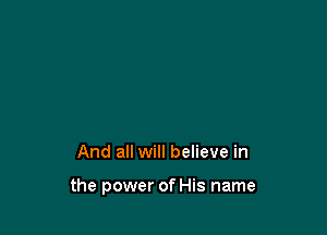 And all will believe in

the power of His name