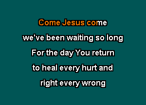 Come Jesus come
we've been waiting so long

For the day You return

to heal every hurt and

right every wrong