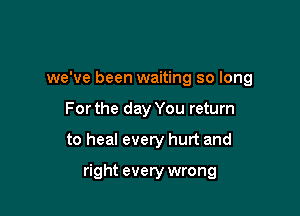 we've been waiting so long

For the day You return

to heal every hurt and

right every wrong