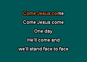 Come Jesus come

Come Jesus come

One day

He'll come and

we'll stand face to face