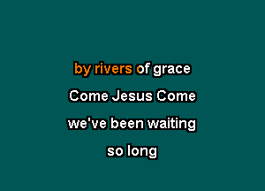 by rivers of grace

Come Jesus Come

we've been waiting

so long