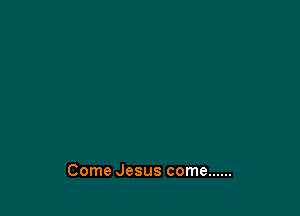 Come Jesus come ......