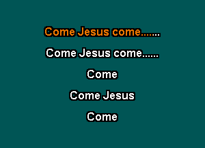 ComeJesuscome .......

ComeJesuscome ......
Come
ComeJesus

Come