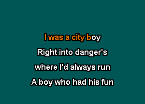 I was a city boy

Right into danger's

where I'd always run

A boy who had his fun