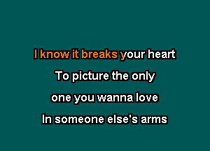 lknow it breaks your heart

To picture the only

one you wanna love

In someone else's arms