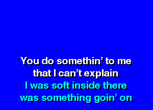 You do somethiW to me
that l can,t explain
I was soft inside there
was something goin on