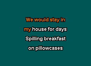 We would stay in

my house for days
Spilling breakfast

on pillowcases