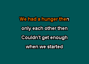 We had a hunger then

only each other then

Coulth get enough

when we started