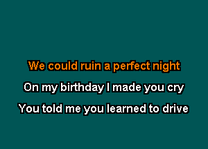 We could ruin a perfect night

On my birthday I made you cry

You told me you learned to drive