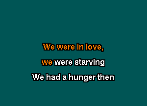 We were in love,

we were starving

We had a hunger then