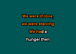 We were in love,

we were starving

We had a

hunger then