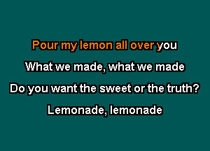 Pour my lemon all over you

What we made, what we made
Do you want the sweet or the truth?

Lemonade, lemonade