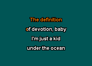 The definition

of devotion, baby

l'mjust a kid

under the ocean