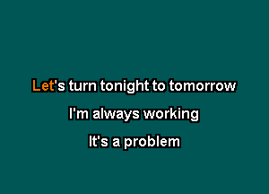 Let's turn tonight to tomorrow

I'm always working

It's a problem