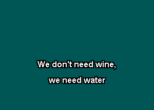 We don't need wine,

we need water