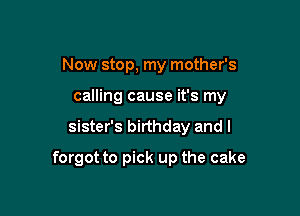 Now stop, my mother's
calling cause it's my

sister's birthday and I

forgot to pick up the cake