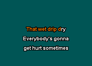 That wet drip dry

Everybody's gonna

get hurt sometimes