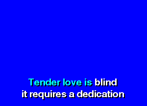 Tender love is blind
it requires a dedication