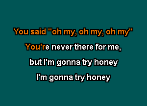 You said oh my, oh my, oh my

You're never there for me,

but I'm gonna try honey

I'm gonna try honey