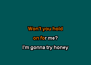 Won't you hold

on for me?

I'm gonna try honey