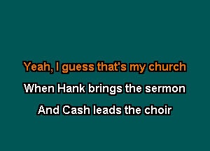 Yeah, I guess that's my church

When Hank brings the sermon

And Cash leads the choir
