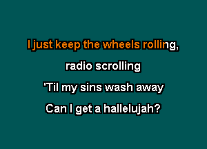 ljust keep the wheels rolling,

radio scrolling
'Til my sins wash away

Can I get a hallelujah?