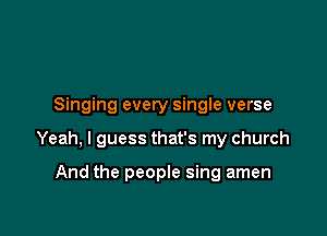 Singing every single verse

Yeah, I guess that's my church

And the people sing amen