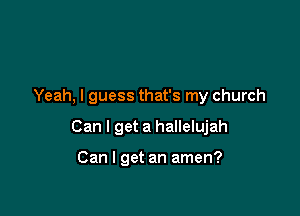 Yeah. I guess that's my church

Can I get a hallelujah

Can I get an amen?