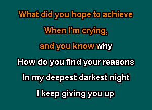 What did you hope to achieve
When I'm crying,

and you know why

How do you fund your reasons

In my deepest darkest night
lkeep giving you up