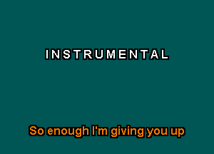 INSTRUMENTAL

So enough I'm giving you up