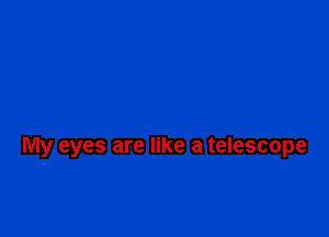 My eyes are like a telescope